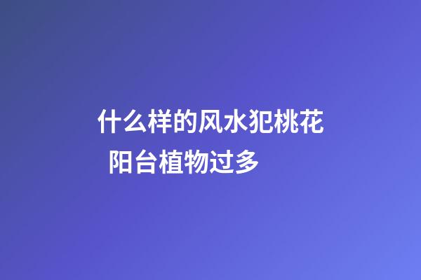 什么样的风水犯桃花  阳台植物过多